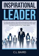 Inspirational Leader: The Ultimate Guide on How to Be an Exceptional Leader, Learn the Different Effective Ways You Can Truly Inspire Your Team and Watch Extraordinary Things Happen