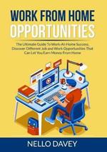 Work From Home Opportunities: The Ultimate Guide To Work-At-Home Success, Discover Different Job and Work Opportunities That Can Let You Earn Money From Home