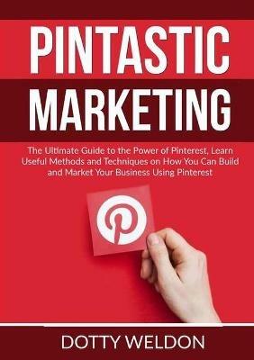 Pintastic Marketing: The Ultimate Guide to the Power of Pinterest, Learn Useful Methods and Techniques on How You Can Build and Market Your Business Using Pinterest - Dotty Weldon - cover