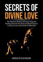 Secrets of Divine Love: The Ultimate Guide to Spiritual Living and Healing, Discover the Steps and Best Practices on How to Live a Spiritually-Fulfilled Life