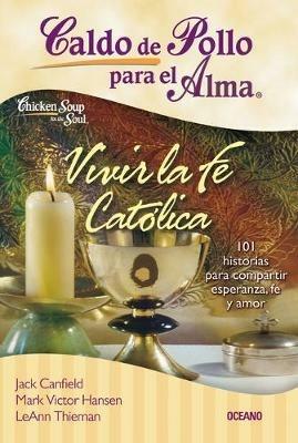 Caldo de Pollo Para El Alma: Vivir La Fe Cat?lica: 101 Historias Para Compartir Esperanza, Fe Y Amor - Jack Canfield,Mark Victor Hansen,Leann Thieman - cover