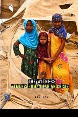 The Witness: Yemen's Humanitarian Crisis - Ola Jay - cover