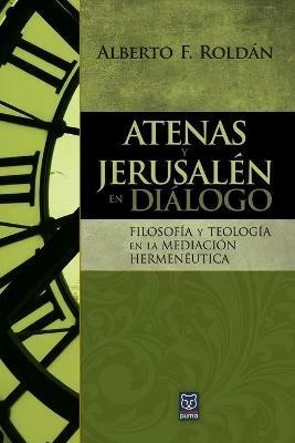 Atenas Y Jerusalen En Dialogo: Filosofia y teologia en la mediacion hermeneutica - Alberto Roldan - cover