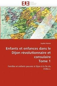 Enfants Et Enfances Dans Le Dijon R volutionnaire Et Consulaire Tome 1 - Morlot-S - cover