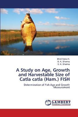 A Study on Age, Growth and Harvestable Size of Catla catla (Ham.) FISH - Bhatt Nakul a,B K Sharma,S K Sharma - cover
