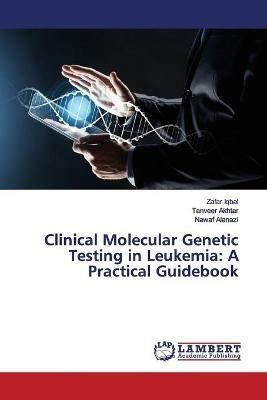 Clinical Molecular Genetic Testing in Leukemia: A Practical Guidebook - Zafar Iqbal,Tanveer Akhtar,Nawaf Alanazi - cover