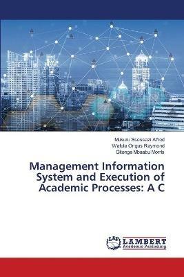 Management Information System and Execution of Academic Processes: A C - Mukuru Ssessazi Alfred,Wafula Ongus Raymond,Gitonga Mbaabu Morris - cover