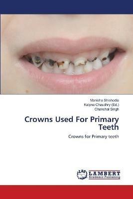Crowns Used For Primary Teeth - Manisha Shishodia,Chanchal Singh - cover