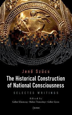 The Historical Construction of National Consciousness: Selected Writings - Jeno Szucs - cover