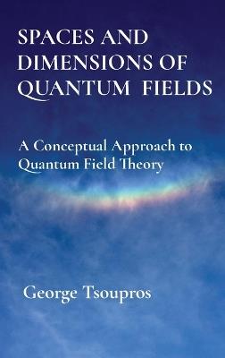 Spaces and Dimensions of Quantum Fields: A Conceptual Approach to Quantum Field Theory - George Tsoupros - cover