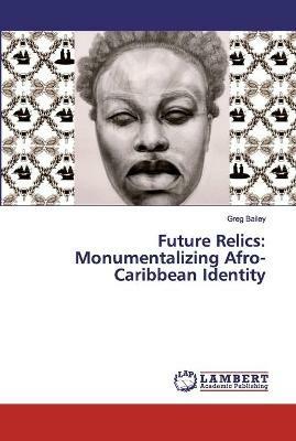Future Relics: Monumentalizing Afro-Caribbean Identity - Greg Bailey - cover