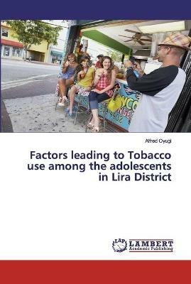 Factors leading to Tobacco use among the adolescents in Lira District - Alfred Oyugi - cover