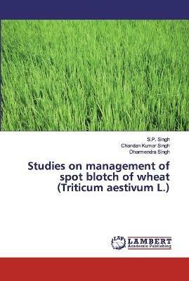 Studies on management of spot blotch of wheat (Triticum aestivum L.) - Chandan Kumar Singh,Dharmendra Singh - cover