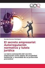 El secreto empresarial: Autorregulacion normativa y tutela juridica