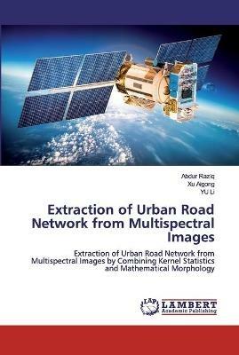 Extraction of Urban Road Network from Multispectral Images - Abdur Raziq,Xu Aigong,Yu Li - cover