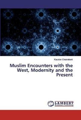 Muslim Encounters with the West, Modernity and the Present - Kaustav Chakrabarti - cover