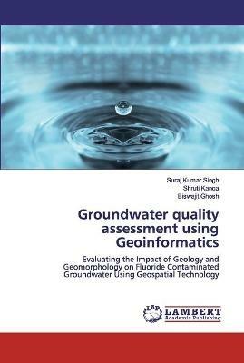 Groundwater quality assessment using Geoinformatics - Suraj Kumar Singh,Shruti Kanga,Biswajit Ghosh - cover