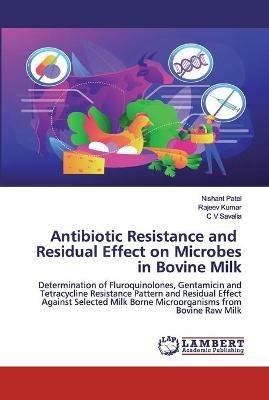 Antibiotic Resistance and Residual Effect on Microbes in Bovine Milk - Nishant Patel,Rajeev Kumar,C V Savalia - cover