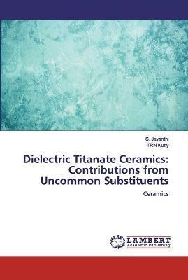 Dielectric Titanate Ceramics: Contributions from Uncommon Substituents - S Jayanthi,Trn Kutty - cover