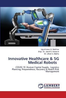 Innovative Healthcare & 5G Medical Robots - Ugochukwu O Matthew,Engr Jazuli S Kazaure,Umar A Adamu - cover