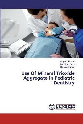 Use Of Mineral Trioxide Aggregate In Pediatric Dentistry - Shriyam Sharan,Supreeya Patel,Gautam Kumar - cover