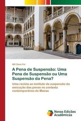 A Pena de Suspensao: Uma Pena de Suspensao ou Uma Suspensao da Pena? - Ng Chan Fai - cover