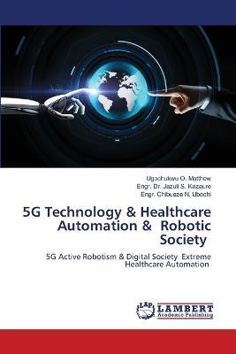 5G Technology & Healthcare Automation & Robotic Society - Ugochukwu O Matthew,Engr Jazuli S Kazaure,Engr Chibueze N Ubochi - cover