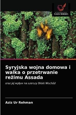 Syryjska wojna domowa i walka o przetrwanie rezimu Assada - Aziz Ur Rehman - cover