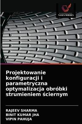 Projektowanie konfiguracji i parametryczna optymalizacja obrobki strumieniem sciernym - Rajeev Sharma,Binit Kumar Jha,Vipin Pahuja - cover