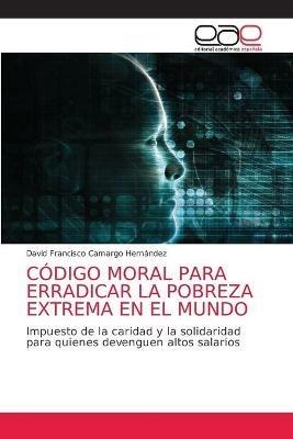 Codigo Moral Para Erradicar La Pobreza Extrema En El Mundo - David Francisco Camargo Hernandez - cover