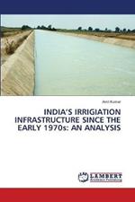 India's Irrigiation infrastructure since the Early 1970s: An Analysis