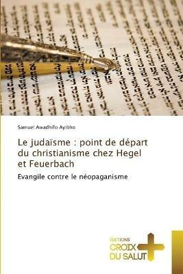 Le judaisme: point de depart du christianisme chez Hegel et Feuerbach - Samuel Awadhifo Ayibho - cover