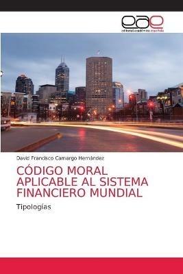 Codigo Moral Aplicable Al Sistema Financiero Mundial - David Francisco Camargo Hernandez - cover