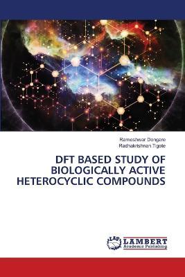 DFT Based Study of Biologically Active Heterocyclic Compounds - Rameshwar Dongare,Radhakrishnan Tigote - cover