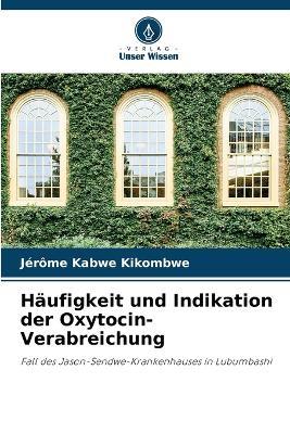 Haufigkeit und Indikation der Oxytocin-Verabreichung - Jerome Kabwe Kikombwe - cover