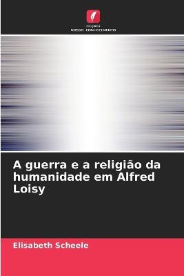 A guerra e a religiao da humanidade em Alfred Loisy - Elisabeth Scheele - cover