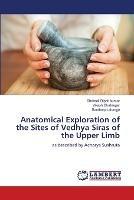 Anatomical Exploration of the Sites of Vedhya Siras of the Upper Limb - Shrimali Dipak Kumar,Vikash Bhatnagar,Sandeep Lahange - cover