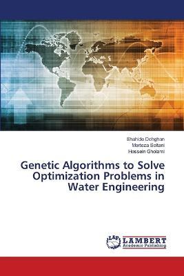 Genetic Algorithms to Solve Optimization Problems in Water Engineering - Shahide Dehghan,Morteza Soltani,Hossein Gholami - cover