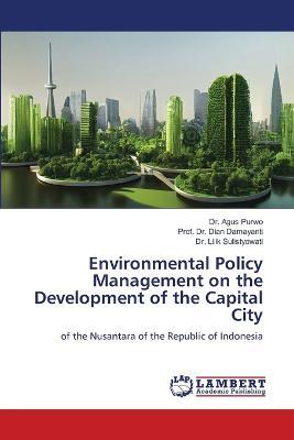 Environmental Policy Management on the Development of the Capital City - Agus Purwo,Prof Dian Damayanti,Lilik Sulistyowati - cover