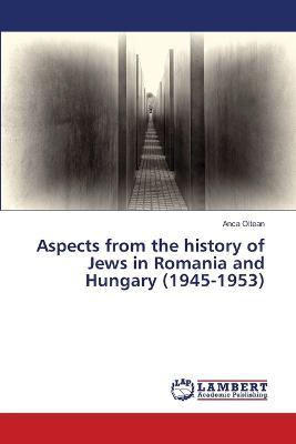 Aspects from the history of Jews in Romania and Hungary (1945-1953) - Anca Oltean - cover