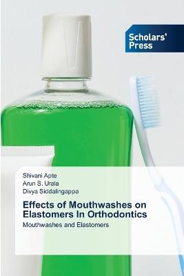 Effects of Mouthwashes on Elastomers In Orthodontics - Shivani Apte,Arun S Urala,Divya Siddalingappa - cover