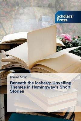 Beneath the Iceberg: Unveiling Themes in Hemingway's Short Stories - Samina Azhar - cover