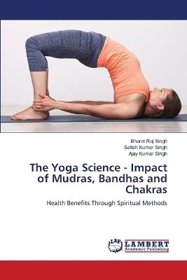 The Yoga Science - Impact of Mudras, Bandhas and Chakras - Bharat Raj Singh,Satish Kumar Singh,Ajay Kumar Singh - cover