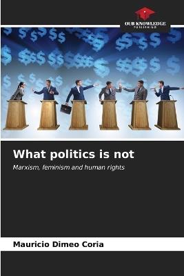 What politics is not - Mauricio Dimeo Coria - cover