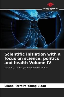 Scientific initiation with a focus on science, politics and health Volume IV - Eliane Ferreira Young Blood - cover