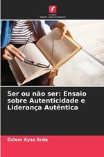 Ser ou n?o ser: Ensaio sobre Autenticidade e Lideran?a Aut?ntica