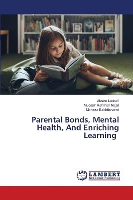 Parental Bonds, Mental Health, And Enriching Learning - Akram Labbafi,Mudasir Rahman Najar,Morteza Bakhtiarvand - cover