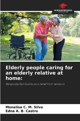 Elderly people caring for an elderly relative at home - Monalisa C M Silva,Edna A B Castro - cover