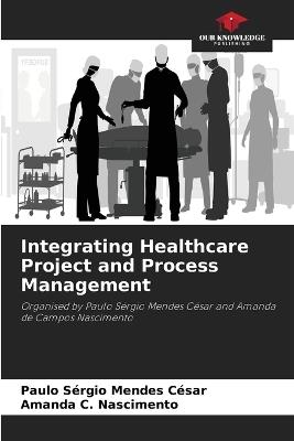 Integrating Healthcare Project and Process Management - Paulo S?rgio Mendes C?sar,Amanda C Nascimento - cover