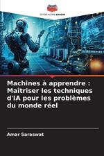 Machines ? apprendre: Ma?triser les techniques d'IA pour les probl?mes du monde r?el